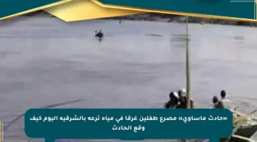 «حادث مأساوي» مصرع طفلين غرقا في مياه ترعة بالشرقية اليوم كيف وقع الحادث